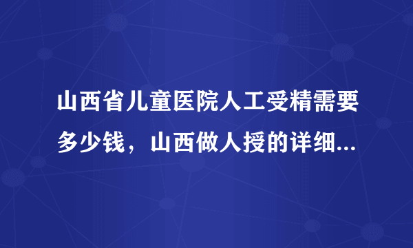 山西省儿童医院人工受精需要多少钱，山西做人授的详细费用介绍