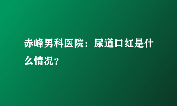 赤峰男科医院：尿道口红是什么情况？