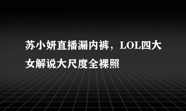 苏小妍直播漏内裤，LOL四大女解说大尺度全裸照 