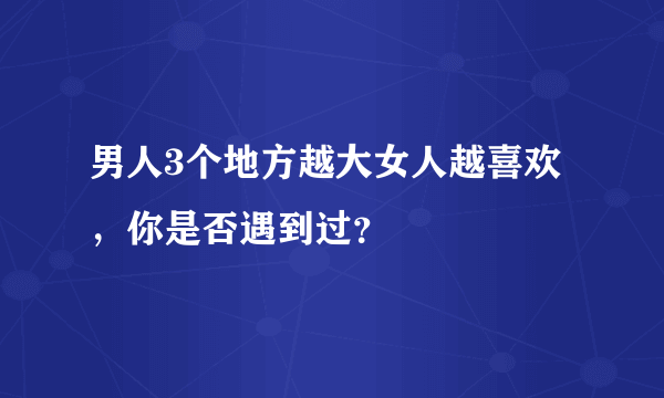 男人3个地方越大女人越喜欢，你是否遇到过？