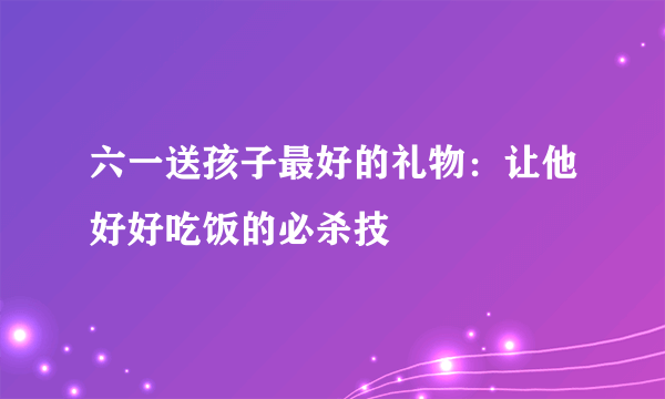 六一送孩子最好的礼物：让他好好吃饭的必杀技