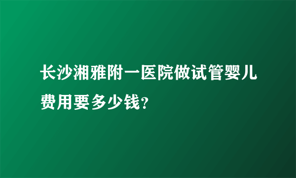 长沙湘雅附一医院做试管婴儿费用要多少钱？