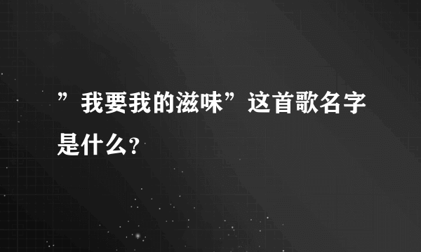 ”我要我的滋味”这首歌名字是什么？