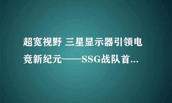 超宽视野 三星显示器引领电竞新纪元——SSG战队首次中国玩家见面会 三星显示器开启电竞嘉年华