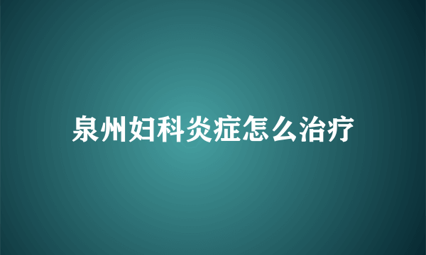 泉州妇科炎症怎么治疗