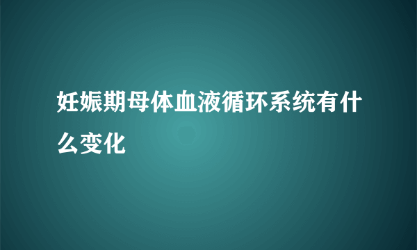 妊娠期母体血液循环系统有什么变化