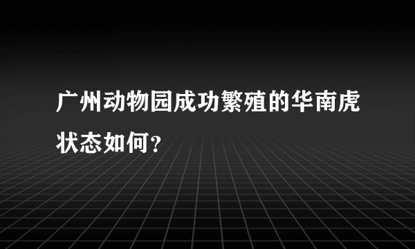 广州动物园成功繁殖的华南虎状态如何？