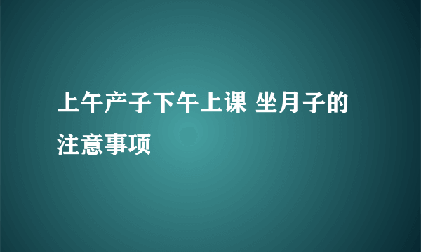 上午产子下午上课 坐月子的注意事项