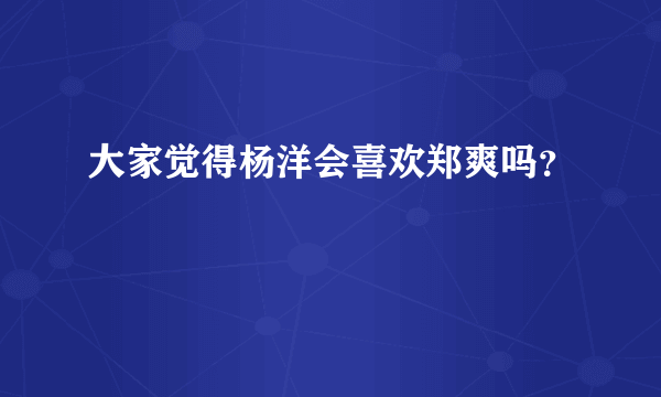 大家觉得杨洋会喜欢郑爽吗？