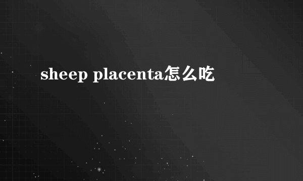 sheep placenta怎么吃