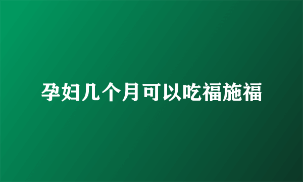 孕妇几个月可以吃福施福