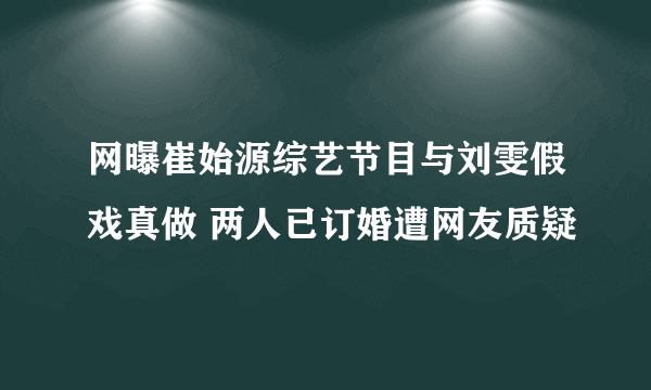 网曝崔始源综艺节目与刘雯假戏真做 两人已订婚遭网友质疑