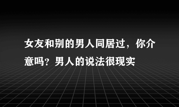 女友和别的男人同居过，你介意吗？男人的说法很现实