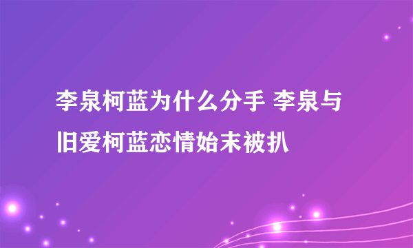 李泉柯蓝为什么分手 李泉与旧爱柯蓝恋情始末被扒