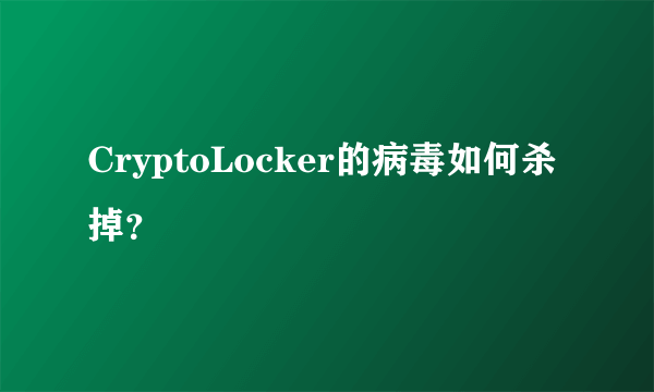 CryptoLocker的病毒如何杀掉？