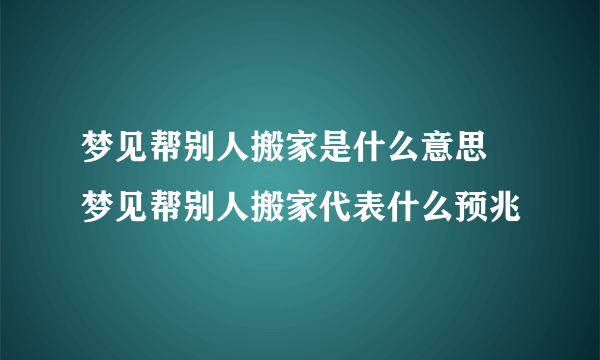 梦见帮别人搬家是什么意思 梦见帮别人搬家代表什么预兆