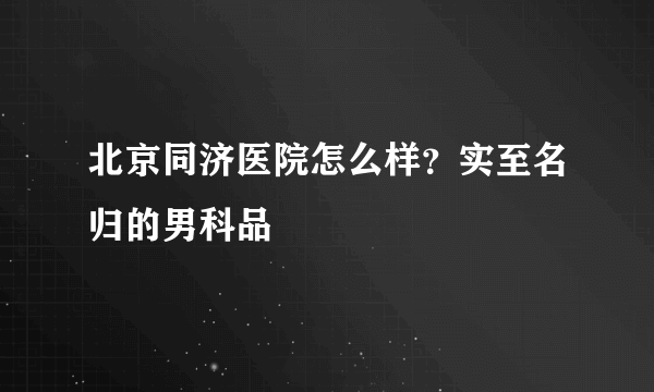 北京同济医院怎么样？实至名归的男科品