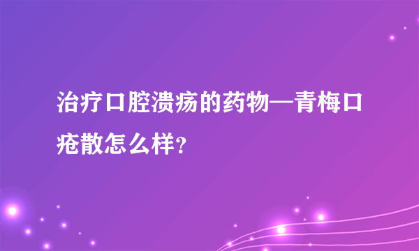 治疗口腔溃疡的药物—青梅口疮散怎么样？