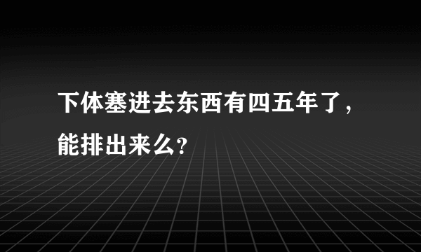 下体塞进去东西有四五年了，能排出来么？