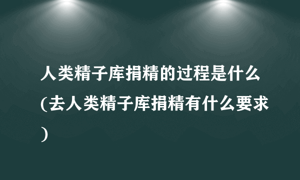 人类精子库捐精的过程是什么(去人类精子库捐精有什么要求)