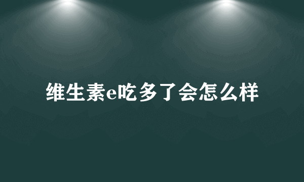 维生素e吃多了会怎么样