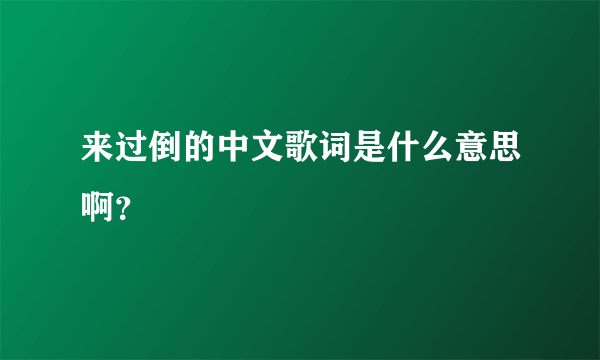 来过倒的中文歌词是什么意思啊？