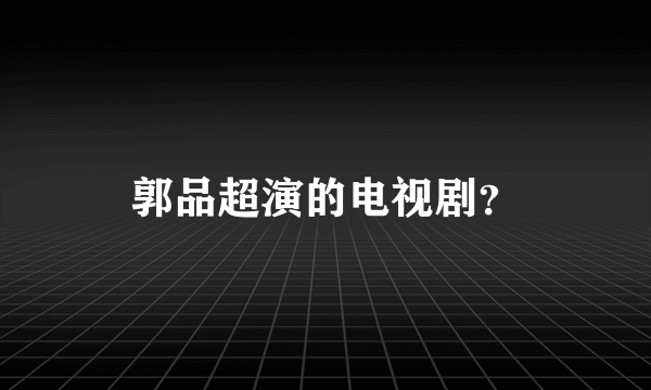 郭品超演的电视剧？