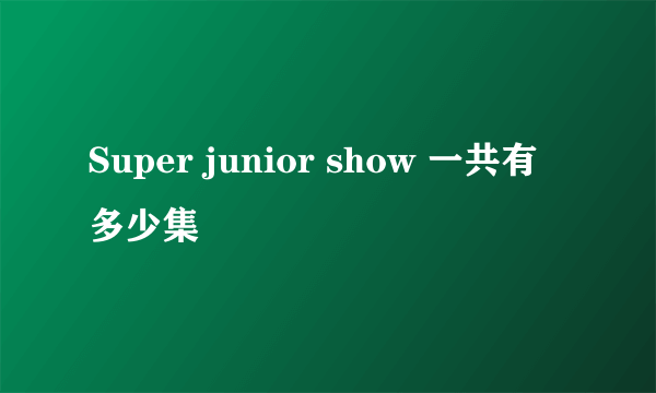 Super junior show 一共有多少集