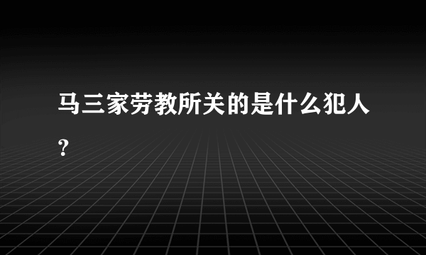 马三家劳教所关的是什么犯人？