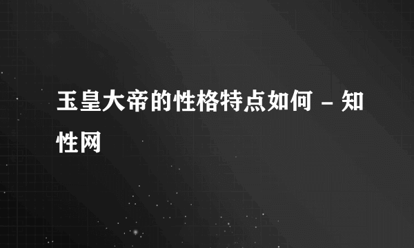 玉皇大帝的性格特点如何 - 知性网