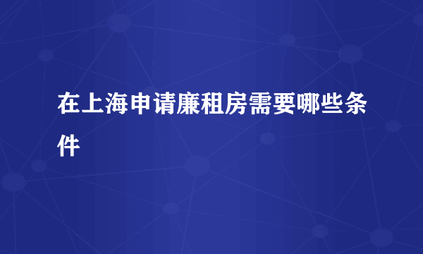 在上海申请廉租房需要哪些条件