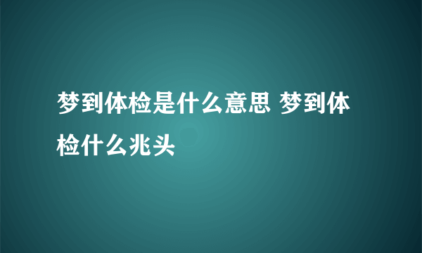 梦到体检是什么意思 梦到体检什么兆头