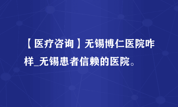 【医疗咨询】无锡博仁医院咋样_无锡患者信赖的医院。