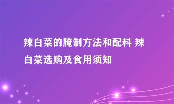 辣白菜的腌制方法和配料 辣白菜选购及食用须知