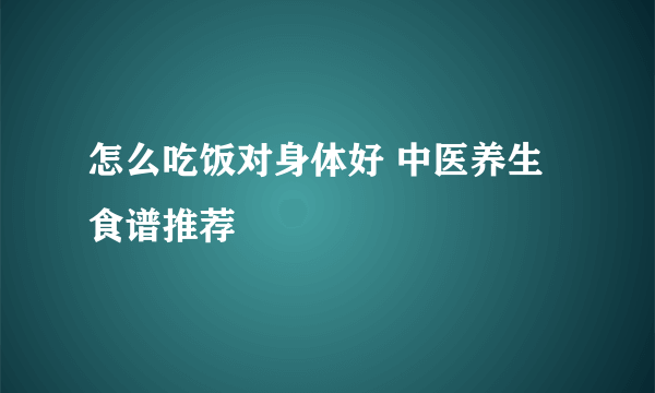 怎么吃饭对身体好 中医养生食谱推荐