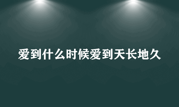 爱到什么时候爱到天长地久