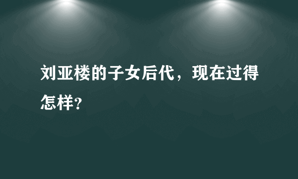 刘亚楼的子女后代，现在过得怎样？