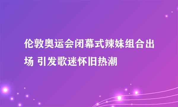 伦敦奥运会闭幕式辣妹组合出场 引发歌迷怀旧热潮