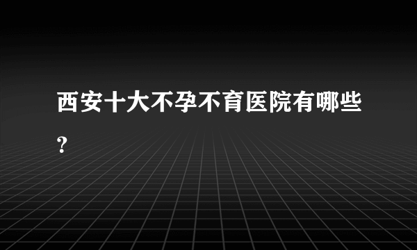 西安十大不孕不育医院有哪些？