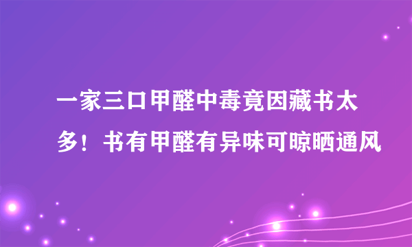 一家三口甲醛中毒竟因藏书太多！书有甲醛有异味可晾晒通风