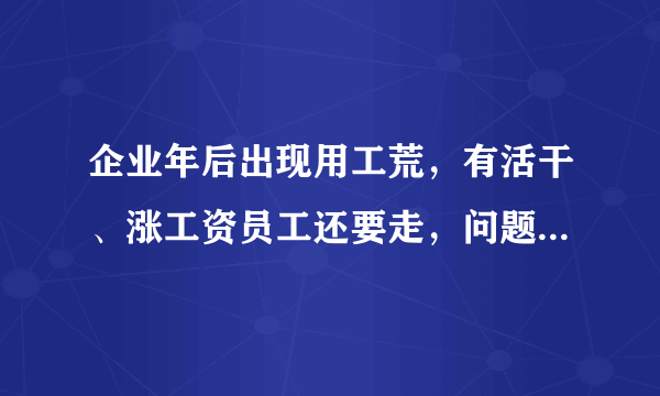 企业年后出现用工荒，有活干、涨工资员工还要走，问题出在哪里呢？