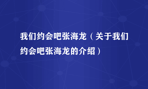 我们约会吧张海龙（关于我们约会吧张海龙的介绍）