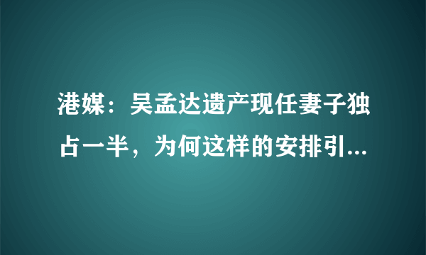 港媒：吴孟达遗产现任妻子独占一半，为何这样的安排引起热议？