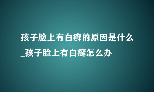 孩子脸上有白癣的原因是什么_孩子脸上有白癣怎么办