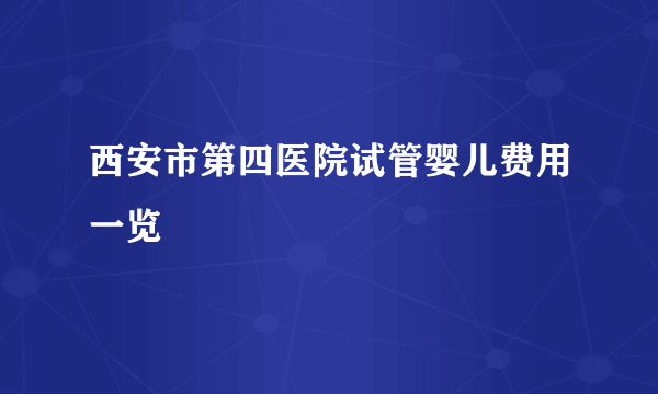 西安市第四医院试管婴儿费用一览