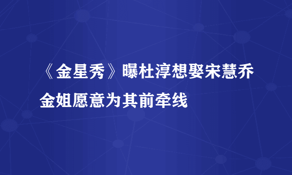 《金星秀》曝杜淳想娶宋慧乔金姐愿意为其前牵线