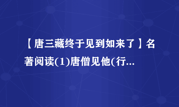 【唐三藏终于见到如来了】名著阅读(1)唐僧见他(行者)言言语语越添恼怒滚鞍...