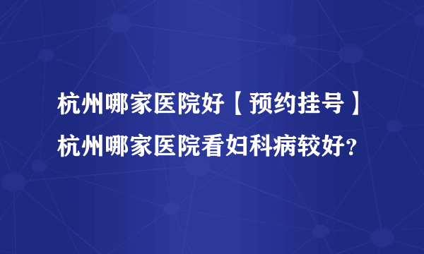 杭州哪家医院好【预约挂号】杭州哪家医院看妇科病较好？