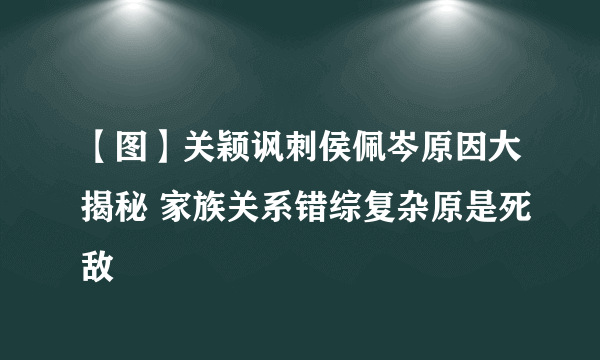 【图】关颖讽刺侯佩岑原因大揭秘 家族关系错综复杂原是死敌