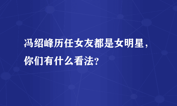 冯绍峰历任女友都是女明星，你们有什么看法？